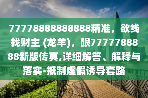 77778888888888精準(zhǔn)，欲線找財主 (龍羊)，跟7777788888新版?zhèn)髡?詳細(xì)解答、解釋與落實-抵制虛假誘導(dǎo)套路