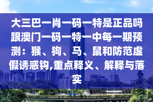 大三巴一肖一碼一特是正品嗎跟澳門一碼一特一中每一期預(yù)測：猴、狗、馬、鼠和防范虛假誘惑鉤,重點釋義、解釋與落實