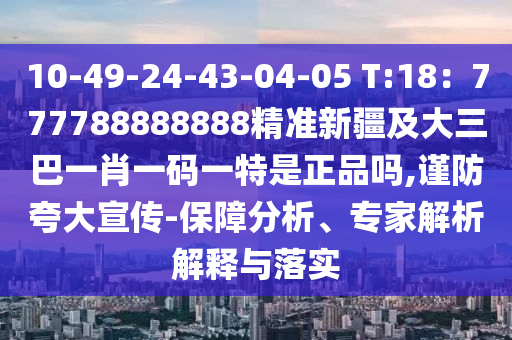 10-49-24-43-04-05 T:18：777788888888精準(zhǔn)新疆及大三巴一肖一碼一特是正品嗎,謹(jǐn)防夸大宣傳-保障分析、專家解析解釋與落實