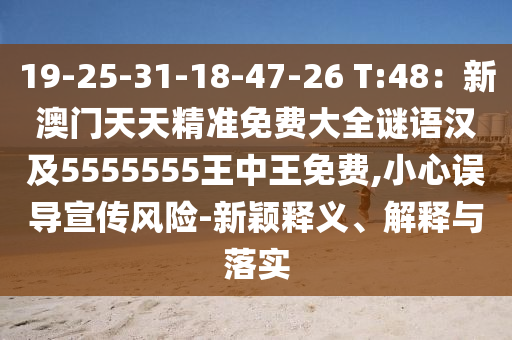 19-25-31-18-47-26 T:48：新澳門天天精準(zhǔn)免費大全謎語漢及5555555王中王免費,小心誤導(dǎo)宣傳風(fēng)險-新穎釋義、解釋與落實