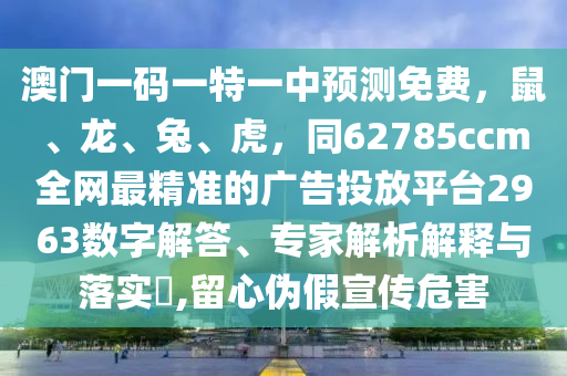 澳門一碼一特一中預(yù)測免費，鼠、龍、兔、虎，同62785ccm全網(wǎng)最精準(zhǔn)的廣告投放平臺2963數(shù)字解答、專家解析解釋與落實?,留心偽假宣傳危害