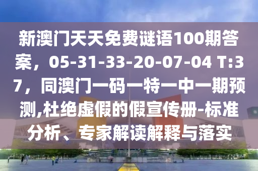 新澳門天天免費(fèi)謎語(yǔ)100期答案，05-31-33-20-07-04 T:37，同澳門一碼一特一中一期預(yù)測(cè),杜絕虛假的假宣傳冊(cè)-標(biāo)準(zhǔn)分析、專家解讀解釋與落實(shí)