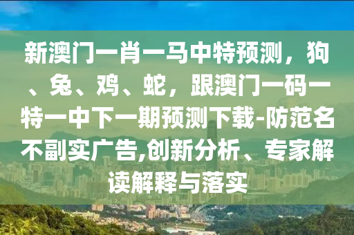 新澳門一肖一馬中特預(yù)測，狗、兔、雞、蛇，跟澳門一碼一特一中下一期預(yù)測下載-防范名不副實(shí)廣告,創(chuàng)新分析、專家解讀解釋與落實(shí)