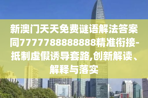 新澳門天天免費(fèi)謎語解法答案同7777788888888精準(zhǔn)銜接-抵制虛假誘導(dǎo)套路,創(chuàng)新解讀、解釋與落實(shí)