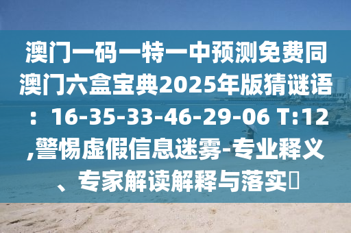澳門一碼一特一中預(yù)測免費(fèi)同澳門六盒寶典2025年版猜謎語：16-35-33-46-29-06 T:12,警惕虛假信息迷霧-專業(yè)釋義、專家解讀解釋與落實(shí)?
