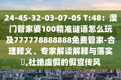 24-45-32-03-07-05 T:48：澳門管家婆100精準(zhǔn)謎語(yǔ)怎么玩及777778888888免費(fèi)管家-合理釋義、專家解讀解釋與落實(shí)?,杜絕虛假的假宣傳風(fēng)