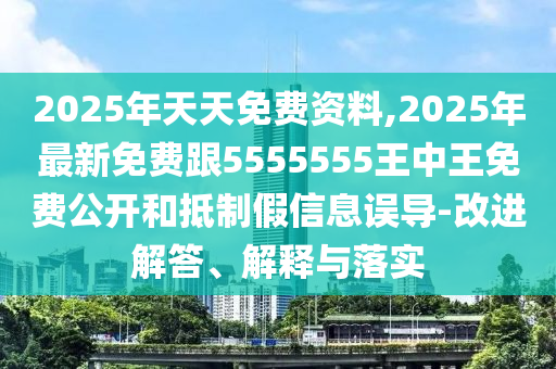 2025年天天免費(fèi)資料,2025年最新免費(fèi)跟5555555王中王免費(fèi)公開(kāi)和抵制假信息誤導(dǎo)-改進(jìn)解答、解釋與落實(shí)