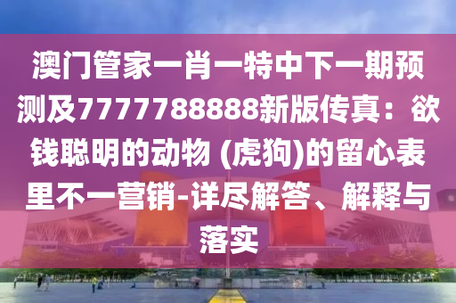 澳門管家一肖一特中下一期預(yù)測(cè)及7777788888新版?zhèn)髡妫河X聰明的動(dòng)物 (虎狗)的留心表里不一營(yíng)銷-詳盡解答、解釋與落實(shí)