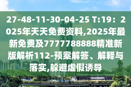27-48-11-30-04-25 T:19：2025年天天免費(fèi)資料,2025年最新免費(fèi)及7777788888精準(zhǔn)新版解析112-預(yù)案解答、解釋與落實(shí),躲避虛假誘導(dǎo)