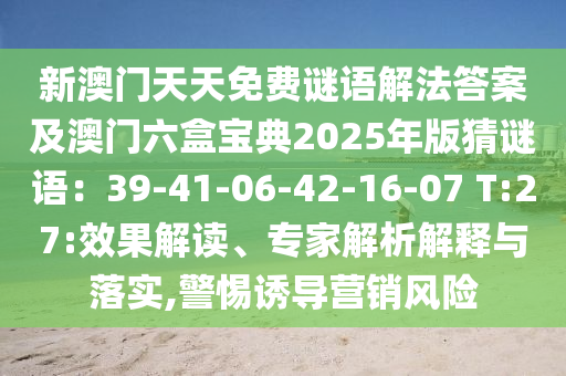 新澳門天天免費(fèi)謎語解法答案及澳門六盒寶典2025年版猜謎語：39-41-06-42-16-07 T:27:效果解讀、專家解析解釋與落實(shí),警惕誘導(dǎo)營銷風(fēng)險(xiǎn)