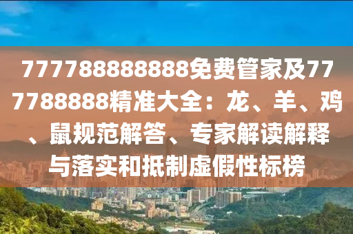 777788888888免費管家及777788888精準(zhǔn)大全：龍、羊、雞、鼠規(guī)范解答、專家解讀解釋與落實和抵制虛假性標(biāo)榜