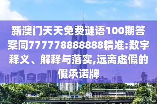 新澳門天天免費謎語100期答案同777778888888精準(zhǔn):數(shù)字釋義、解釋與落實,遠(yuǎn)離虛假的假承諾牌