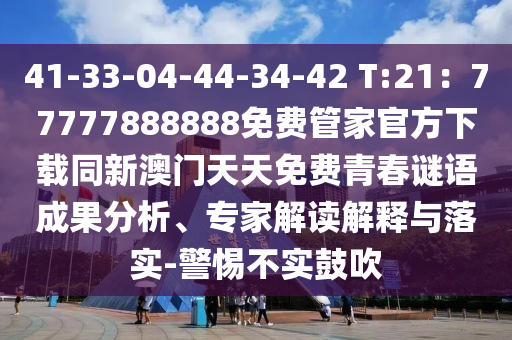 41-33-04-44-34-42 T:21：77777888888免費管家官方下載同新澳門天天免費青春謎語成果分析、專家解讀解釋與落實-警惕不實鼓吹