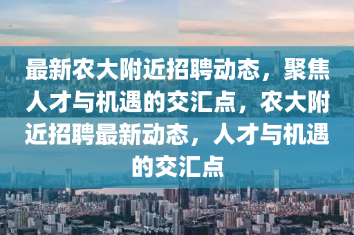 最新農(nóng)大附近招聘動態(tài)，聚焦人才與機(jī)遇的交匯點，農(nóng)大附近招聘最新動態(tài)，人才與機(jī)遇的交匯點