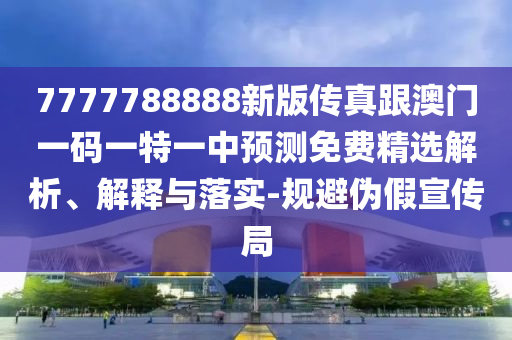 7777788888新版?zhèn)髡娓拈T一碼一特一中預(yù)測免費精選解析、解釋與落實-規(guī)避偽假宣傳局