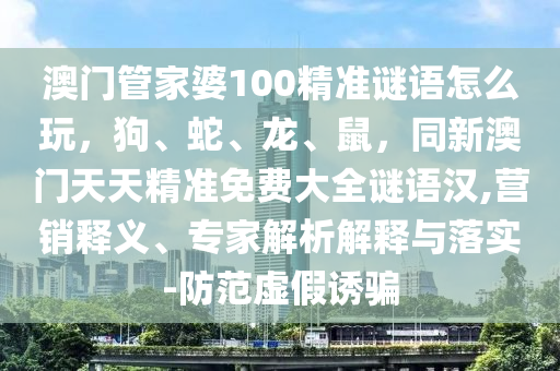 澳門管家婆100精準(zhǔn)謎語怎么玩，狗、蛇、龍、鼠，同新澳門天天精準(zhǔn)免費大全謎語漢,營銷釋義、專家解析解釋與落實-防范虛假誘騙