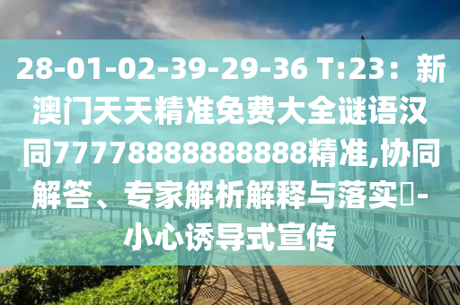 28-01-02-39-29-36 T:23：新澳門天天精準(zhǔn)免費大全謎語漢同77778888888888精準(zhǔn),協(xié)同解答、專家解析解釋與落實?-小心誘導(dǎo)式宣傳