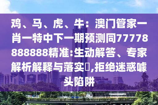 雞、馬、虎、牛：澳門管家一肖一特中下一期預(yù)測同77778888888精準(zhǔn):生動解答、專家解析解釋與落實?,拒絕迷惑噱頭陷阱