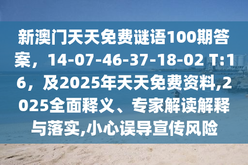 新澳門天天免費謎語100期答案，14-07-46-37-18-02 T:16，及2025年天天免費資料,2025全面釋義、專家解讀解釋與落實,小心誤導(dǎo)宣傳風(fēng)險