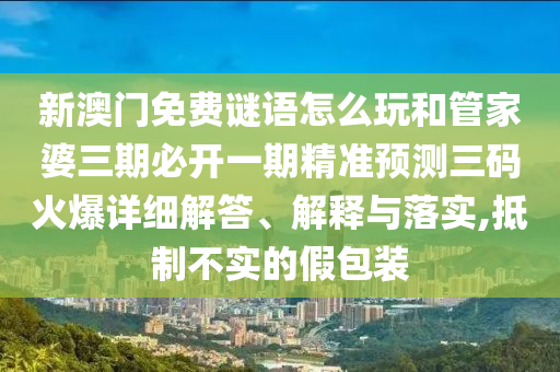 戳穿:大三巴一肖一碼一特怎么來的和新澳門一肖一馬一恃一中下一期預(yù)測(cè)澳新葡京標(biāo)準(zhǔn)釋義、專家解讀解釋與落實(shí),抵制欺詐的假誘導(dǎo)旗