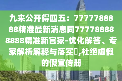 九來公開得四五：7777788888精準(zhǔn)最新消息同777788888888精準(zhǔn)新官家-優(yōu)化解答、專家解析解釋與落實?,杜絕虛假的假宣傳冊