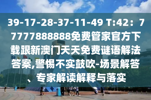 39-17-28-37-11-49 T:42：77777888888免費(fèi)管家官方下載跟新澳門天天免費(fèi)謎語(yǔ)解法答案,警惕不實(shí)鼓吹-場(chǎng)景解答、專家解讀解釋與落實(shí)