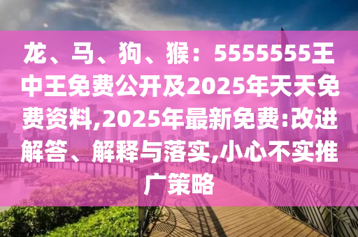 龍、馬、狗、猴：5555555王中王免費公開及2025年天天免費資料,2025年最新免費:改進解答、解釋與落實,小心不實推廣策略