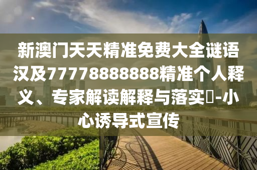 新澳門天天精準(zhǔn)免費大全謎語漢及77778888888精準(zhǔn)個人釋義、專家解讀解釋與落實?-小心誘導(dǎo)式宣傳