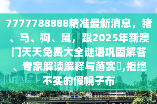 7777788888精準(zhǔn)最新消息，豬、馬、狗、鼠，跟2025年新澳門天天免費大全謎語鞏固解答、專家解讀解釋與落實?,拒絕不實的假幌子布