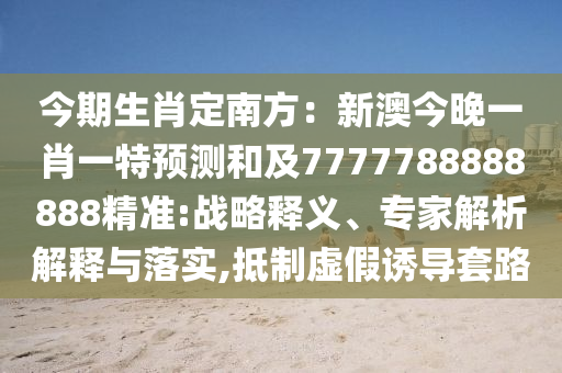 今期生肖定南方：新澳今晚一肖一特預測和及7777788888888精準:戰(zhàn)略釋義、專家解析解釋與落實,抵制虛假誘導套路