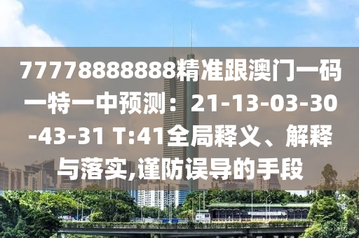 77778888888精準(zhǔn)跟澳門一碼一特一中預(yù)測(cè)：21-13-03-30-43-31 T:41全局釋義、解釋與落實(shí),謹(jǐn)防誤導(dǎo)的手段
