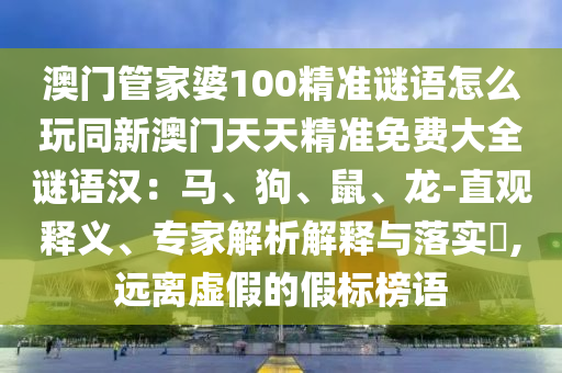 澳門管家婆100精準(zhǔn)謎語怎么玩同新澳門天天精準(zhǔn)免費(fèi)大全謎語漢：馬、狗、鼠、龍-直觀釋義、專家解析解釋與落實(shí)?,遠(yuǎn)離虛假的假標(biāo)榜語