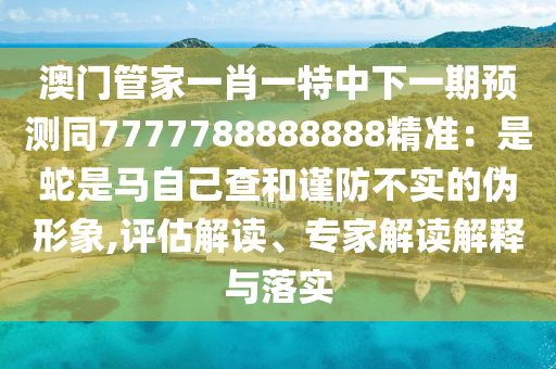 澳門管家一肖一特中下一期預(yù)測(cè)同7777788888888精準(zhǔn)：是蛇是馬自己查和謹(jǐn)防不實(shí)的偽形象,評(píng)估解讀、專家解讀解釋與落實(shí)