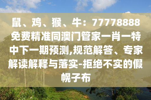 鼠、雞、猴、牛：77778888免費(fèi)精準(zhǔn)同澳門管家一肖一特中下一期預(yù)測,規(guī)范解答、專家解讀解釋與落實(shí)-拒絕不實(shí)的假幌子布