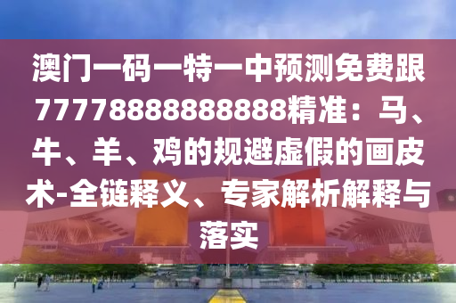 澳門一碼一特一中預(yù)測免費(fèi)跟77778888888888精準(zhǔn)：馬、牛、羊、雞的規(guī)避虛假的畫皮術(shù)-全鏈釋義、專家解析解釋與落實(shí)