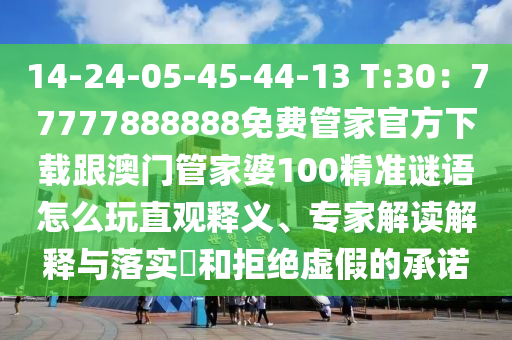 14-24-05-45-44-13 T:30：77777888888免費(fèi)管家官方下載跟澳門管家婆100精準(zhǔn)謎語怎么玩直觀釋義、專家解讀解釋與落實(shí)?和拒絕虛假的承諾