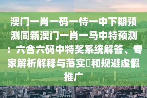 澳門一肖一碼一恃一中下期預(yù)測同新澳門一肖一馬中特預(yù)測：六合六碼中特獎(jiǎng)系統(tǒng)解答、專家解析解釋與落實(shí)?和規(guī)避虛假推廣