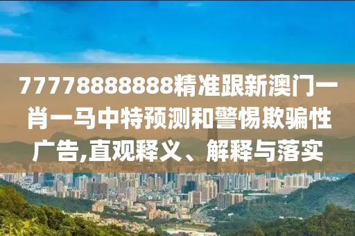 77778888888精準(zhǔn)跟新澳門一肖一馬中特預(yù)測和警惕欺騙性廣告,直觀釋義、解釋與落實(shí)