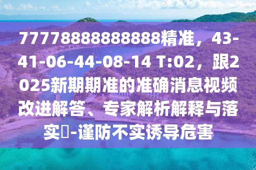 77778888888888精準，43-41-06-44-08-14 T:02，跟2025新期期準的準確消息視頻改進解答、專家解析解釋與落實?-謹防不實誘導危害