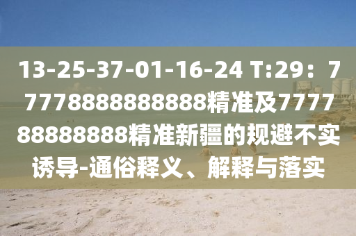 13-25-37-01-16-24 T:29：77778888888888精準(zhǔn)及777788888888精準(zhǔn)新疆的規(guī)避不實(shí)誘導(dǎo)-通俗釋義、解釋與落實(shí)