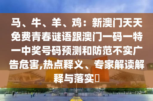 馬、牛、羊、雞：新澳門天天免費(fèi)青春謎語跟澳門一碼一特一中獎號碼預(yù)測和防范不實(shí)廣告危害,熱點(diǎn)釋義、專家解讀解釋與落實(shí)?