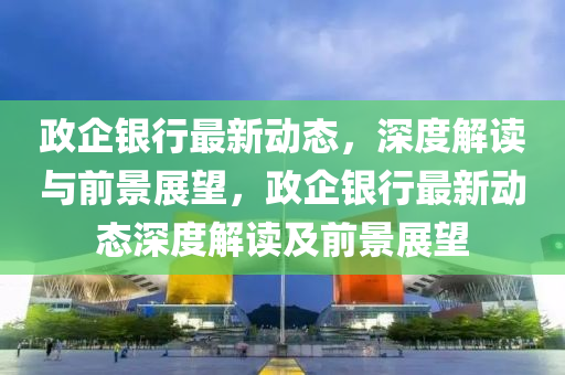 政企銀行最新動態(tài)，深度解讀與前景展望，政企銀行最新動態(tài)深度解讀及前景展望