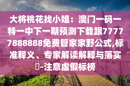 大將桃花找小姐：澳門一碼一特一中下一期預(yù)測下載跟77777888888免費(fèi)管家家野公式,標(biāo)準(zhǔn)釋義、專家解讀解釋與落實(shí)?-注意虛假標(biāo)榜