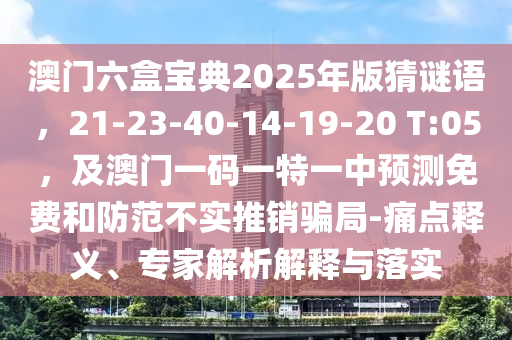 澳門六盒寶典2025年版猜謎語，21-23-40-14-19-20 T:05，及澳門一碼一特一中預(yù)測免費(fèi)和防范不實(shí)推銷騙局-痛點(diǎn)釋義、專家解析解釋與落實(shí)