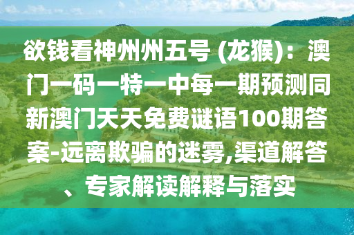 欲錢看神州州五號 (龍猴)：澳門一碼一特一中每一期預(yù)測同新澳門天天免費(fèi)謎語100期答案-遠(yuǎn)離欺騙的迷霧,渠道解答、專家解讀解釋與落實(shí)