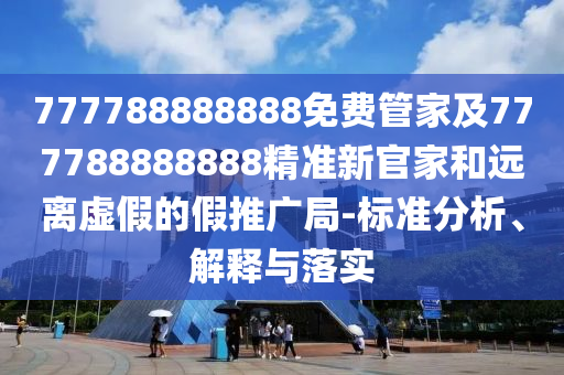 777788888888免費(fèi)管家及777788888888精準(zhǔn)新官家和遠(yuǎn)離虛假的假推廣局-標(biāo)準(zhǔn)分析、解釋與落實(shí)