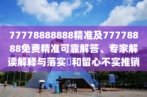 77778888888精準(zhǔn)及77778888免費(fèi)精準(zhǔn)可靠解答、專家解讀解釋與落實(shí)?和留心不實(shí)推銷