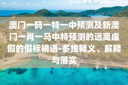 澳門一碼一特一中預(yù)測(cè)及新澳門一肖一馬中特預(yù)測(cè)的遠(yuǎn)離虛假的假標(biāo)榜語(yǔ)-多維釋義、解釋與落實(shí)