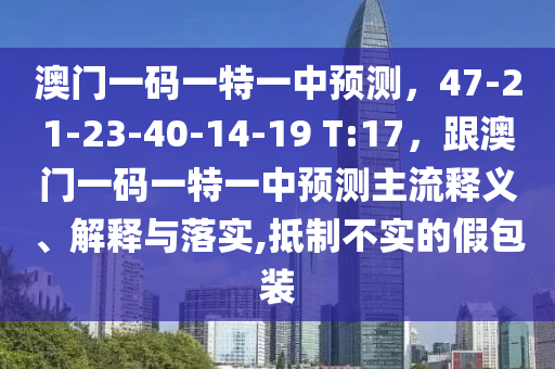 澳門一碼一特一中預(yù)測(cè)，47-21-23-40-14-19 T:17，跟澳門一碼一特一中預(yù)測(cè)主流釋義、解釋與落實(shí),抵制不實(shí)的假包裝