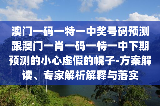 澳門一碼一特一中獎(jiǎng)號(hào)碼預(yù)測(cè)跟澳門一肖一碼一恃一中下期預(yù)測(cè)的小心虛假的幌子-方案解讀、專家解析解釋與落實(shí)
